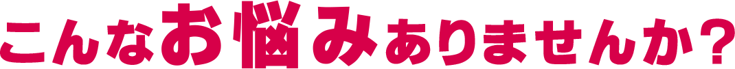 こんなお悩みありませんか?